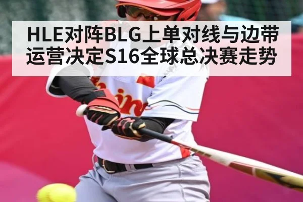 HLE对阵BLG上单对线与边带运营决定S16全球总决赛走势