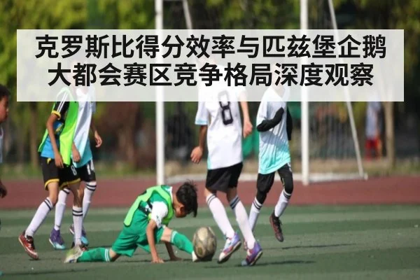 克罗斯比得分效率与匹兹堡企鹅大都会赛区竞争格局深度观察