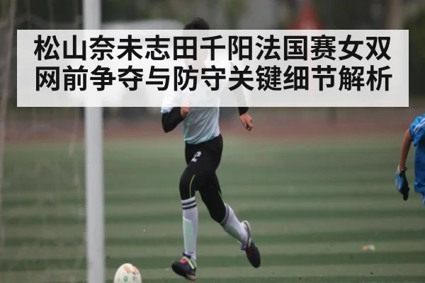 松山奈未志田千阳法国赛女双网前争夺与防守关键细节解析